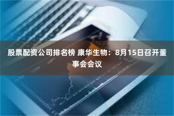 股票配资公司排名榜 康华生物：8月15日召开董事会会议