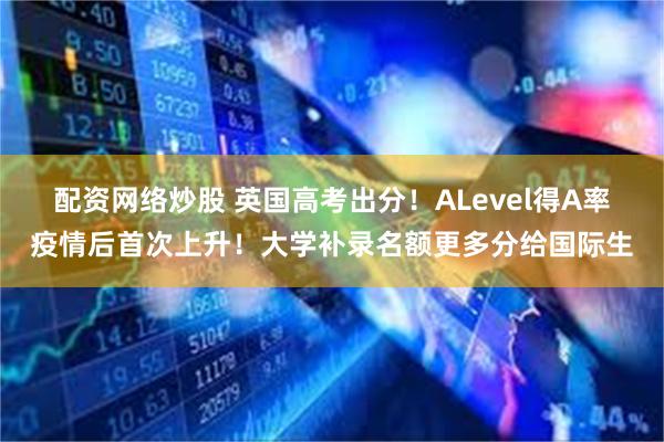 配资网络炒股 英国高考出分！ALevel得A率疫情后首次上升！大学补录名额更多分给国际生