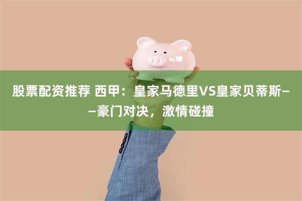 股票配资推荐 西甲：皇家马德里VS皇家贝蒂斯——豪门对决，激情碰撞