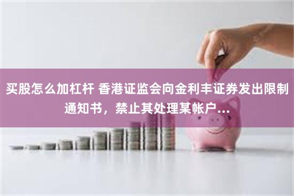 买股怎么加杠杆 香港证监会向金利丰证券发出限制通知书，禁止其处理某帐户...