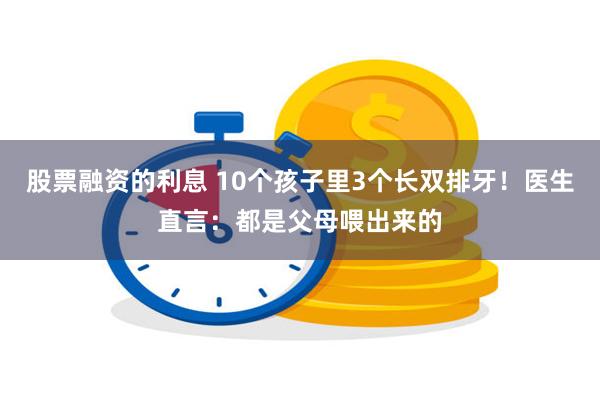 股票融资的利息 10个孩子里3个长双排牙！医生直言：都是父母喂出来的