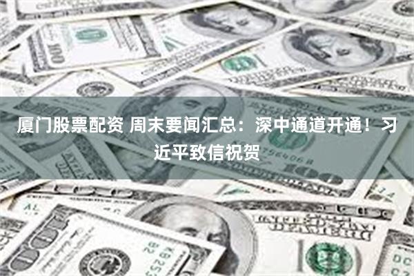 厦门股票配资 周末要闻汇总：深中通道开通！习近平致信祝贺