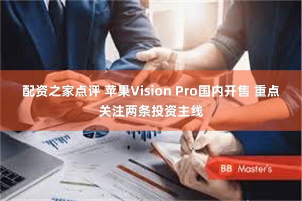 配资之家点评 苹果Vision Pro国内开售 重点关注两条投资主线