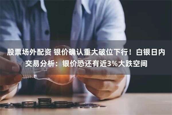 股票场外配资 银价确认重大破位下行！白银日内交易分析：银价恐还有近3%大跌空间