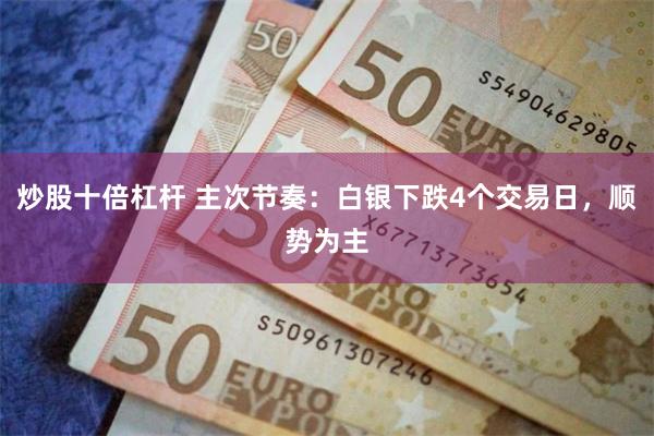 炒股十倍杠杆 主次节奏：白银下跌4个交易日，顺势为主