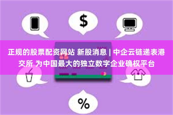 正规的股票配资网站 新股消息 | 中企云链递表港交所 为中国最大的独立数字企业确权平台