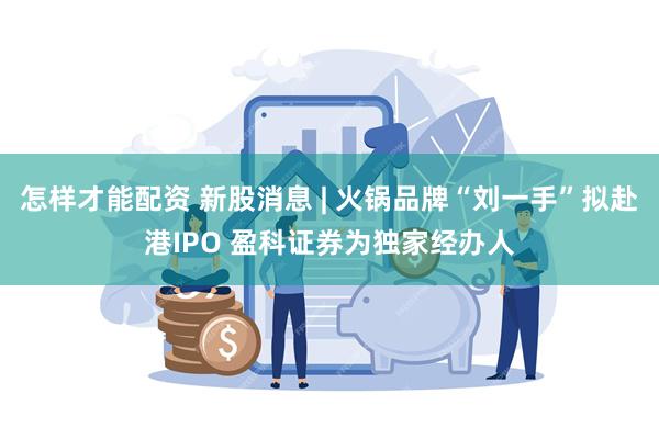 怎样才能配资 新股消息 | 火锅品牌“刘一手”拟赴港IPO 盈科证券为独家经办人