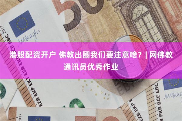 港股配资开户 佛教出圈我们要注意啥？| 网佛教通讯员优秀作业