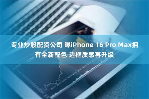 专业炒股配资公司 曝iPhone 16 Pro Max拥有全新配色 边框质感再升级