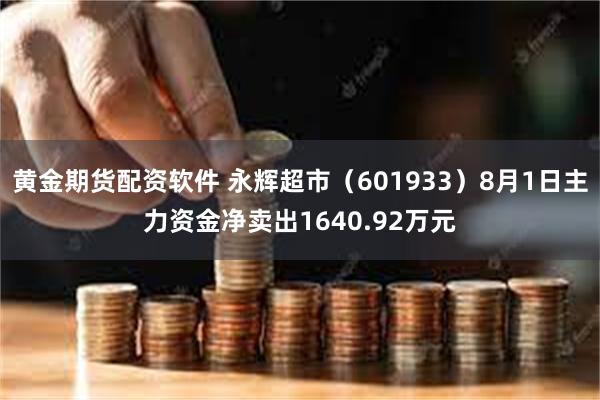 黄金期货配资软件 永辉超市（601933）8月1日主力资金净卖出1640.92万元