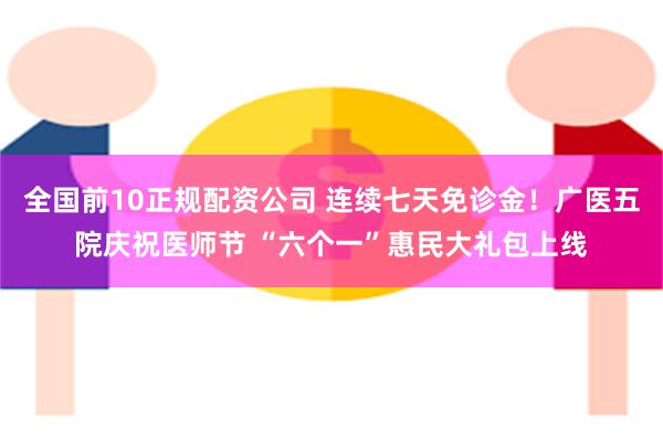 全国前10正规配资公司 连续七天免诊金！广医五院庆祝医师节 “六个一”惠民大礼包上线