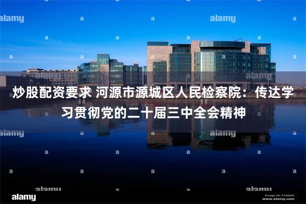 炒股配资要求 河源市源城区人民检察院：传达学习贯彻党的二十届三中全会精神