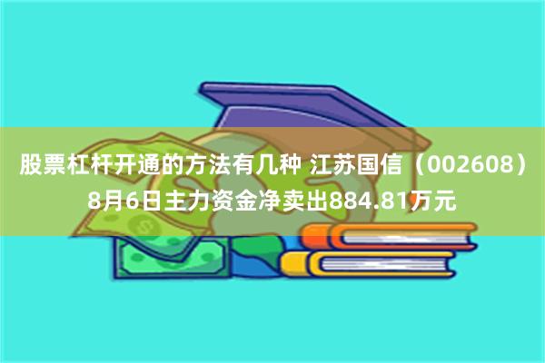 股票杠杆开通的方法有几种 江苏国信（002608）8月6日主力资金净卖出884.81万元