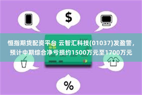 恒指期货配资平台 云智汇科技(01037)发盈警，预计中期综合净亏损约1500万元至1700万元