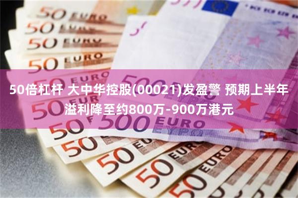 50倍杠杆 大中华控股(00021)发盈警 预期上半年溢利降至约800万-900万港元