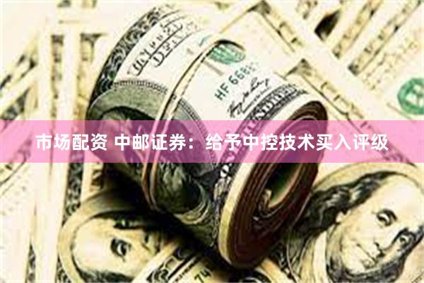 市场配资 中邮证券：给予中控技术买入评级