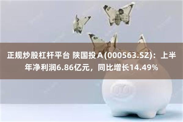 正规炒股杠杆平台 陕国投Ａ(000563.SZ)：上半年净利润6.86亿元，同比增长14.49%