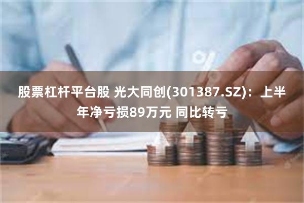 股票杠杆平台股 光大同创(301387.SZ)：上半年净亏损89万元 同比转亏