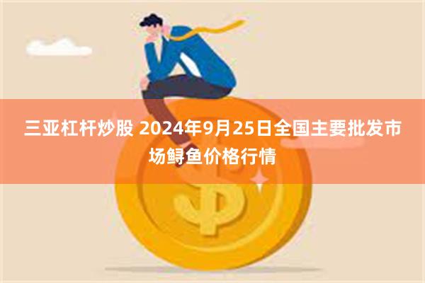 三亚杠杆炒股 2024年9月25日全国主要批发市场鲟鱼价格行情