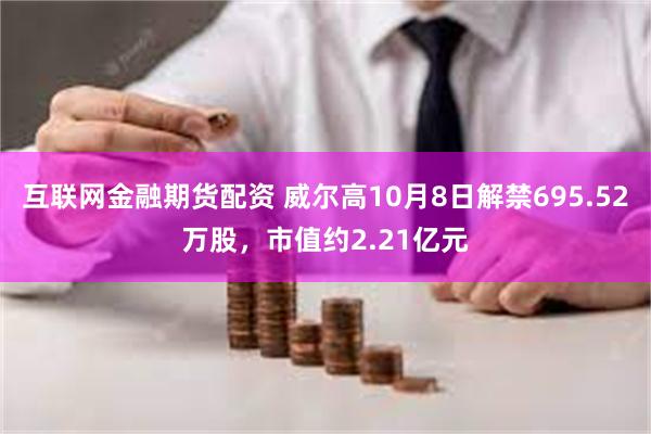 互联网金融期货配资 威尔高10月8日解禁695.52万股，市值约2.21亿元