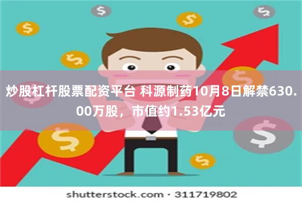 炒股杠杆股票配资平台 科源制药10月8日解禁630.00万股，市值约1.53亿元