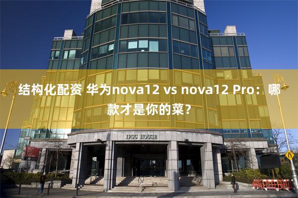 结构化配资 华为nova12 vs nova12 Pro：哪款才是你的菜？