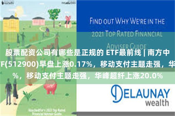 股票配资公司有哪些是正规的 ETF最前线 | 南方中证全指证券公司ETF(512900)早盘上涨0.17%，移动支付主题走强，华峰超纤上涨20.0%