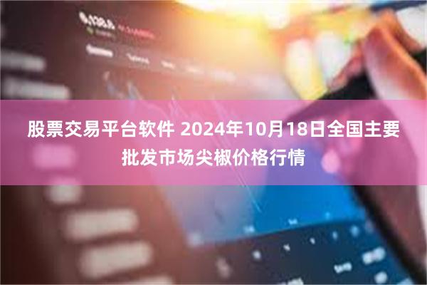 股票交易平台软件 2024年10月18日全国主要批发市场尖椒价格行情