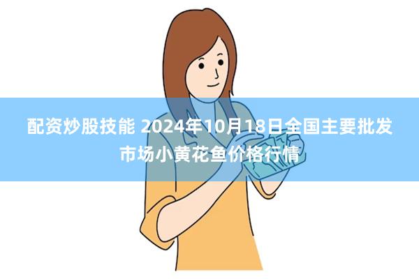 配资炒股技能 2024年10月18日全国主要批发市场小黄花鱼价格行情