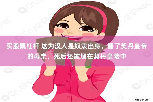 买股票杠杆 这为汉人是奴隶出身，睡了契丹皇帝的母亲，死后还被埋在契丹皇陵中