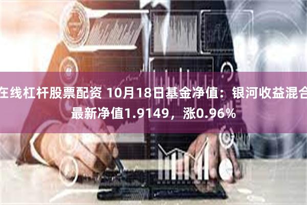 在线杠杆股票配资 10月18日基金净值：银河收益混合最新净值1.9149，涨0.96%