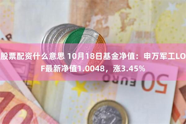 股票配资什么意思 10月18日基金净值：申万军工LOF最新净值1.0048，涨3.45%