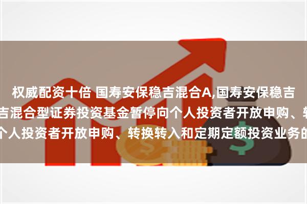 权威配资十倍 国寿安保稳吉混合A,国寿安保稳吉混合C: 关于国寿安保稳吉混合型证券投资基金暂停向个人投资者开放申购、转换转入和定期定额投资业务的公告