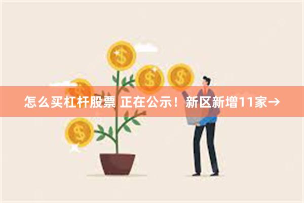 怎么买杠杆股票 正在公示！新区新增11家→