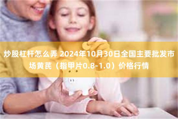 炒股杠杆怎么弄 2024年10月30日全国主要批发市场黄芪（指甲片0.8-1.0）价格行情