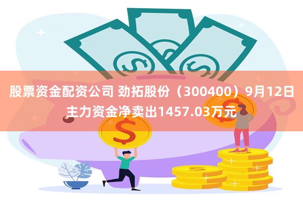 股票资金配资公司 劲拓股份（300400）9月12日主力资金净卖出1457.03万元