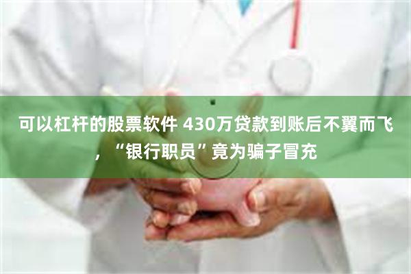 可以杠杆的股票软件 430万贷款到账后不翼而飞，“银行职员”竟为骗子冒充