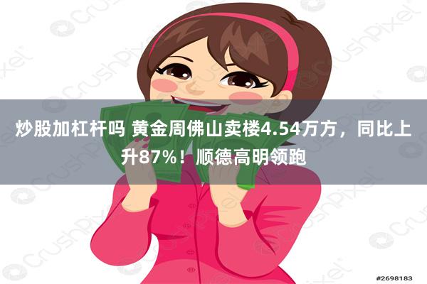 炒股加杠杆吗 黄金周佛山卖楼4.54万方，同比上升87%！顺德高明领跑