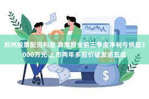 郑州股票配资利息 森鹰窗业前三季度净利亏损超3000万元 上市两年多股价破发逾五成