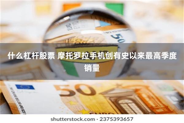 什么杠杆股票 摩托罗拉手机创有史以来最高季度销量