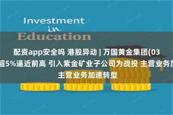 配资app安全吗 港股异动 | 万国黄金集团(03939)涨超5%逼近前高 引入紫金矿业子公司为战投 主营业务加速转型