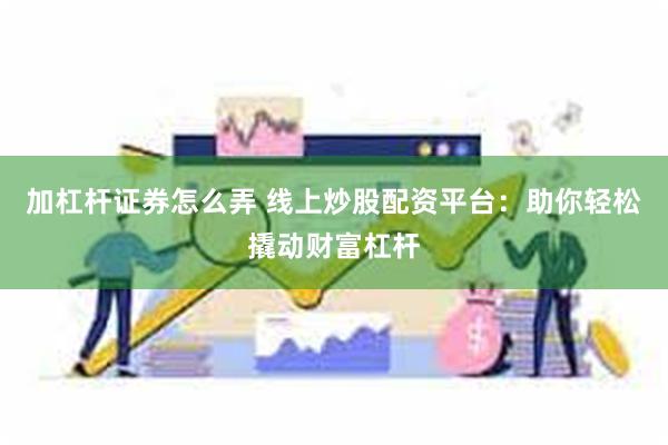 加杠杆证券怎么弄 线上炒股配资平台：助你轻松撬动财富杠杆