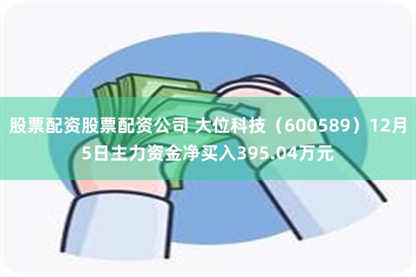 股票配资股票配资公司 大位科技（600589）12月5日主力资金净买入395.04万元