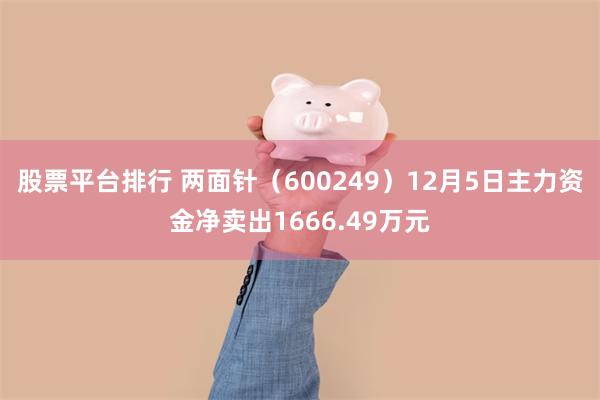 股票平台排行 两面针（600249）12月5日主力资金净卖出1666.49万元