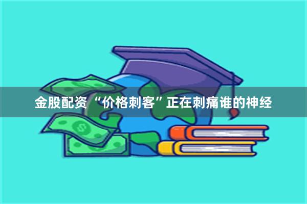 金股配资 “价格刺客”正在刺痛谁的神经