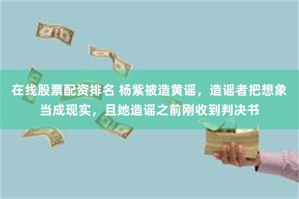 在线股票配资排名 杨紫被造黄谣，造谣者把想象当成现实，且她造谣之前刚收到判决书