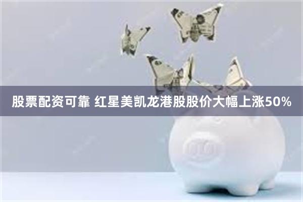 股票配资可靠 红星美凯龙港股股价大幅上涨50%