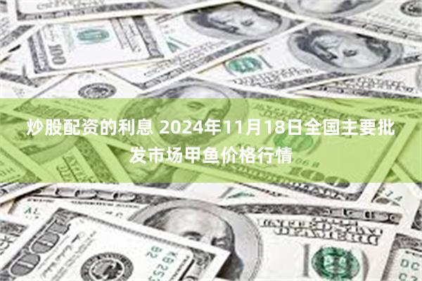 炒股配资的利息 2024年11月18日全国主要批发市场甲鱼价格行情