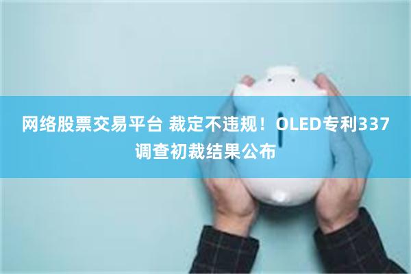 网络股票交易平台 裁定不违规！OLED专利337调查初裁结果公布