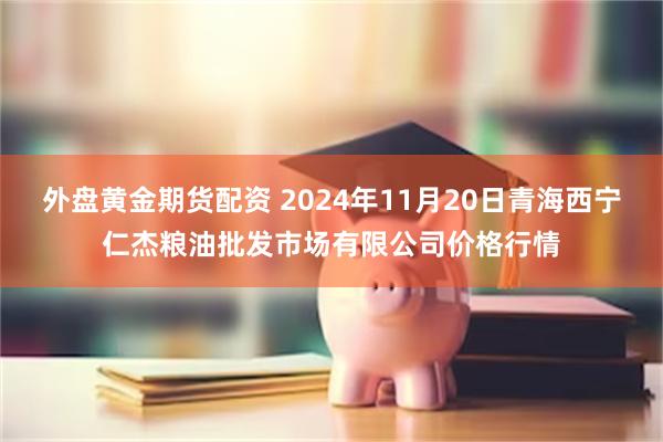 外盘黄金期货配资 2024年11月20日青海西宁仁杰粮油批发市场有限公司价格行情